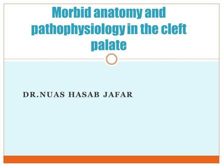 DR.NUAS HASAB JAFAR Morbid anatomy and pathophysiology in the cleft palate.