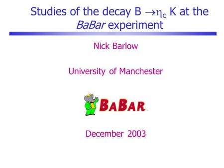 Studies of the decay B  c K at the BaBar experiment Nick Barlow University of Manchester December 2003.
