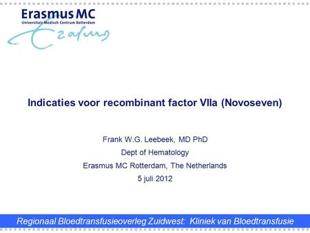 Frank W.G. Leebeek, MD PhD Dept of Hematology Erasmus MC Rotterdam, The Netherlands 5 juli 2012 Indicaties voor recombinant factor VIIa (Novoseven) Regionaal.
