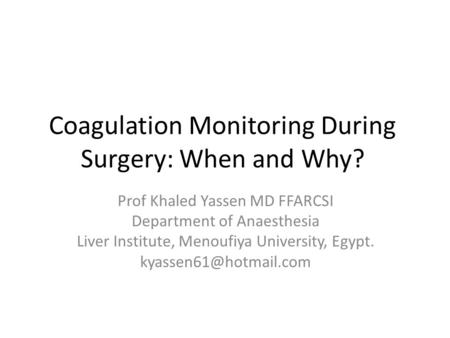 Coagulation Monitoring During Surgery: When and Why? Prof Khaled Yassen MD FFARCSI Department of Anaesthesia Liver Institute, Menoufiya University, Egypt.