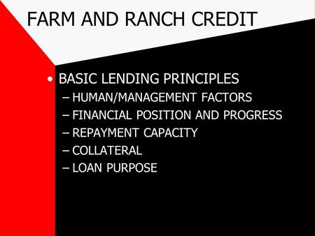 FARM AND RANCH CREDIT BASIC LENDING PRINCIPLES –HUMAN/MANAGEMENT FACTORS –FINANCIAL POSITION AND PROGRESS –REPAYMENT CAPACITY –COLLATERAL –LOAN PURPOSE.