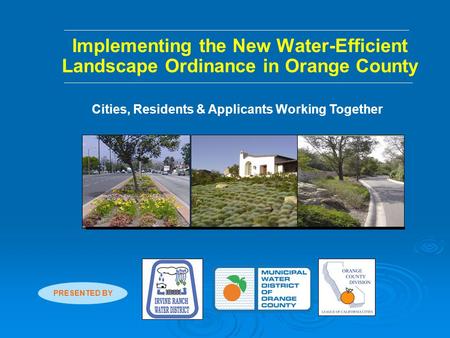 Implementing the New Water-Efficient Landscape Ordinance in Orange County Cities, Residents & Applicants Working Together PRESENTED BY.