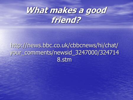 What makes a good friend?  your_comments/newsid_3247000/324714 8.stm.