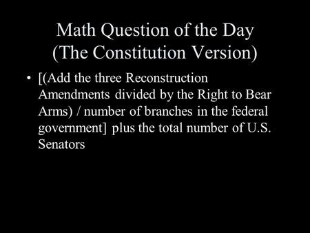 Math Question of the Day (The Constitution Version) [(Add the three Reconstruction Amendments divided by the Right to Bear Arms) / number of branches.
