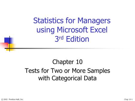 © 2002 Prentice-Hall, Inc.Chap 10-1 Statistics for Managers using Microsoft Excel 3 rd Edition Chapter 10 Tests for Two or More Samples with Categorical.