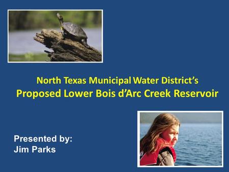 North Texas Municipal Water District’s Proposed Lower Bois d’Arc Creek Reservoir Presented by: Jim Parks.