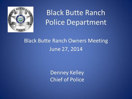 Black Butte Ranch Police Department Black Butte Ranch Owners Meeting June 27, 2014 Denney Kelley Chief of Police.