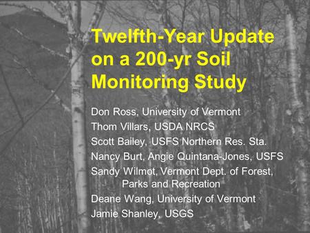 Twelfth-Year Update on a 200-yr Soil Monitoring Study Don Ross, University of Vermont Thom Villars, USDA NRCS Scott Bailey, USFS Northern Res. Sta. Nancy.