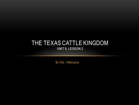 By Mrs. Villanueva THE TEXAS CATTLE KINGDOM UNIT 9, LESSON 2.