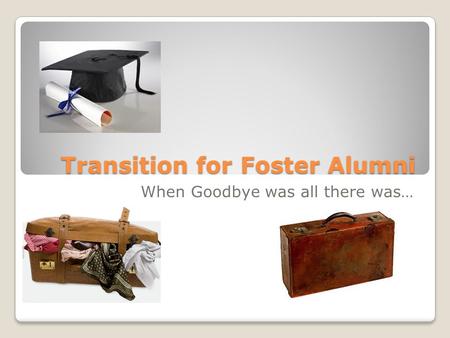 Transition for Foster Alumni When Goodbye was all there was…