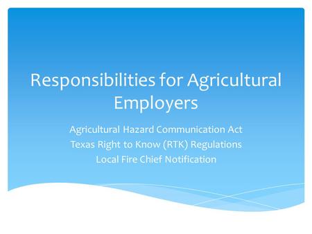 Responsibilities for Agricultural Employers Agricultural Hazard Communication Act Texas Right to Know (RTK) Regulations Local Fire Chief Notification.