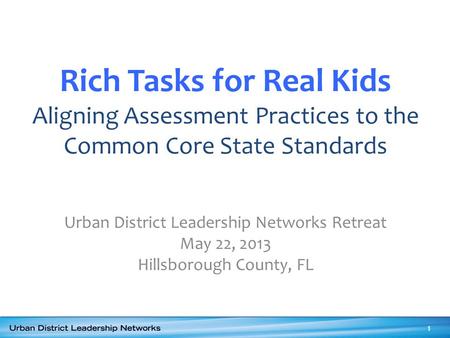 Rich Tasks for Real Kids Aligning Assessment Practices to the Common Core State Standards Urban District Leadership Networks Retreat May 22, 2013 Hillsborough.