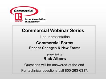 Commercial Webinar Series 1 hour presentation Commercial Forms Recent Changes & New Forms presented by Rick Albers Questions will be answered at the end.