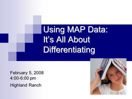 Using MAP Data: It’s All About Differentiating February 5, 2008 4:00-6:00 pm Highland Ranch.