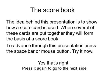 The score book The idea behind this presentation is to show how a score card is used. When several of these cards are put together they will form the basis.