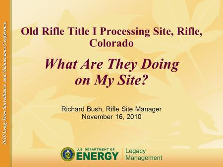 2010 Long-Term Surveillance and Maintenance Conference Old Rifle Title I Processing Site, Rifle, Colorado What Are They Doing on My Site? Richard Bush,