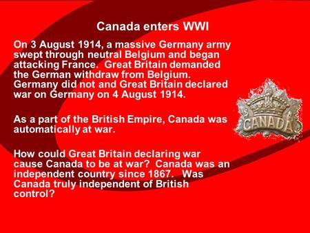 Canada enters WWI On 3 August 1914, a massive Germany army swept through neutral Belgium and began attacking France. Great Britain demanded the German.
