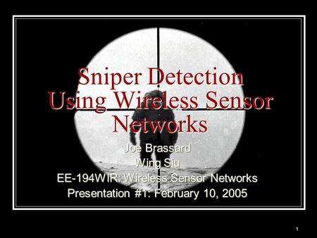 1 Sniper Detection Using Wireless Sensor Networks Joe Brassard Wing Siu EE-194WIR: Wireless Sensor Networks Presentation #1: February 10, 2005.