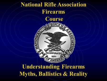 National Rifle Association Firearms Course Understanding Firearms Myths, Ballistics & Reality.