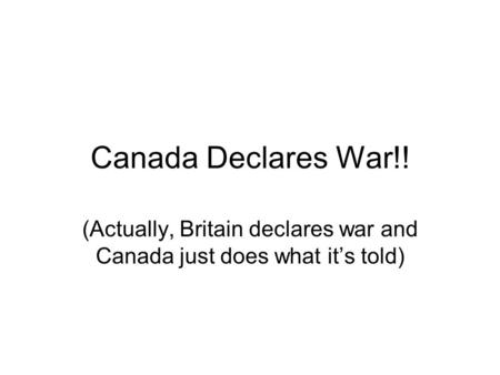 Canada Declares War!! (Actually, Britain declares war and Canada just does what it’s told)