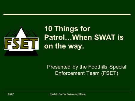 03/07Foothills Special Enforcement Team 10 Things for Patrol…When SWAT is on the way. Presented by the Foothills Special Enforcement Team (FSET)