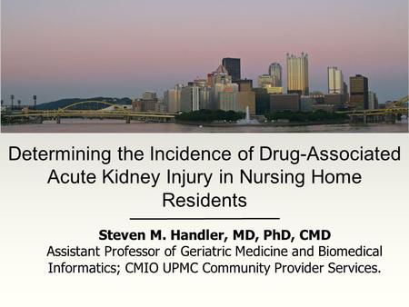 Determining the Incidence of Drug-Associated Acute Kidney Injury in Nursing Home Residents Steven M. Handler, MD, PhD, CMD Assistant Professor of Geriatric.