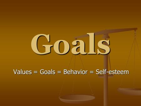 Goals Values = Goals = Behavior = Self-esteem. “If I had 8 hours to chop down a tree, I’d spend 6 sharpening my ax” Abraham Lincoln.