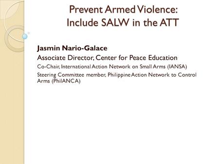 Prevent Armed Violence: Include SALW in the ATT Jasmin Nario-Galace Associate Director, Center for Peace Education Co-Chair, International Action Network.