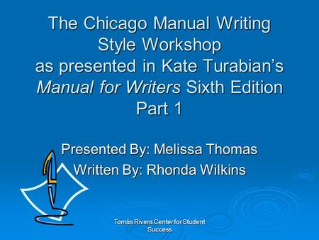 Tomás Rivera Center for Student Success The Chicago Manual Writing Style Workshop as presented in Kate Turabian’s Manual for Writers Sixth Edition Part.