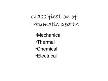 Classification of Traumatic Deaths Mechanical Thermal Chemical Electrical.