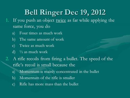 Bell Ringer Dec 19, 2012 1. 1.If you push an object twice as far while applying the same force, you do a) a)Four times as much work b) b)The same amount.