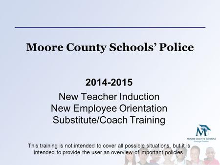 Moore County Schools’ Police 2014-2015 New Teacher Induction New Employee Orientation Substitute/Coach Training This training is not intended to cover.
