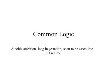 Common Logic A noble ambition, long in gestation, soon to be eased into ISO reality.