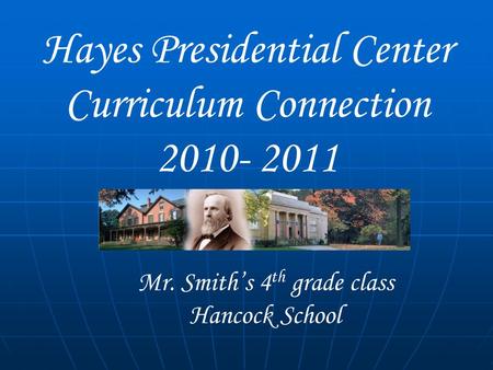 Hayes Presidential Center Curriculum Connection 2010- 2011 Mr. Smith’s 4 th grade class Hancock School.