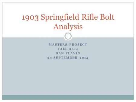 MASTERS PROJECT FALL 2014 DAN FLAVIN 29 SEPTEMBER 2014 1903 Springfield Rifle Bolt Analysis.