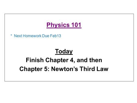 * Next Homework Due Feb13 Physics 101 Today Finish Chapter 4, and then Chapter 5: Newton’s Third Law.