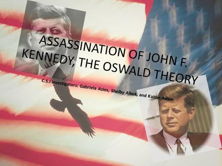 ASSASSINATION OF JOHN F. KENNEDY, THE OSWALD THEORY C.S.I investigators: Gabriela Azios, Shelby Alkek, and Kaitlin Adam.