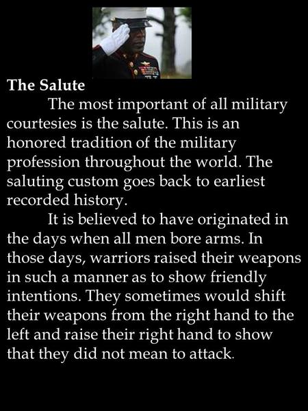 The Salute The most important of all military courtesies is the salute. This is an honored tradition of the military profession throughout the world. The.