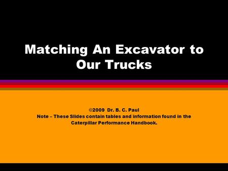 Matching An Excavator to Our Trucks ©2009 Dr. B. C. Paul Note – These Slides contain tables and information found in the Caterpillar Performance Handbook.