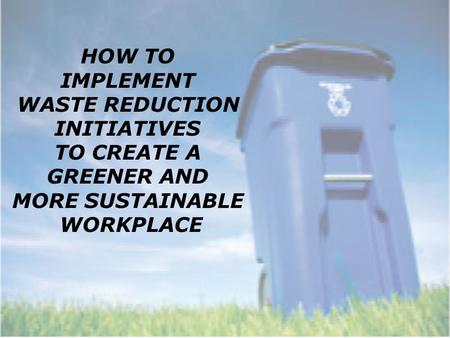 HOW TO IMPLEMENT WASTE REDUCTION INITIATIVES TO CREATE A GREENER AND MORE SUSTAINABLE WORKPLACE.