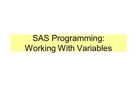SAS Programming: Working With Variables. Data Step Manipulations New variables should be created during a Data step Existing variables should be manipulated.