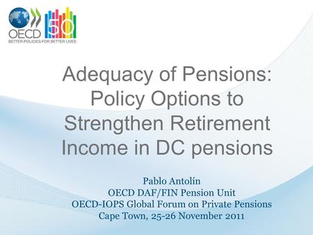 Adequacy of Pensions: Policy Options to Strengthen Retirement Income in DC pensions Pablo Antolín OECD DAF/FIN Pension Unit OECD-IOPS Global Forum on Private.