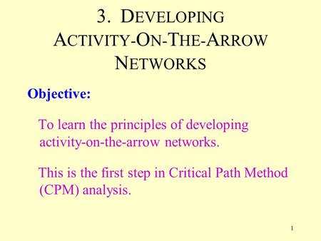 1 3. D EVELOPING A CTIVITY- O N- T HE- A RROW N ETWORKS Objective: To learn the principles of developing activity-on-the-arrow networks. This is the first.