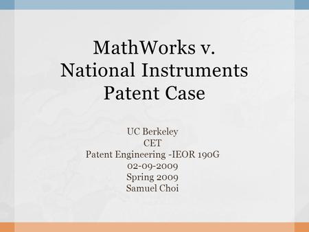 MathWorks v. National Instruments Patent Case UC Berkeley CET Patent Engineering -IEOR 190G 02-09-2009 Spring 2009 Samuel Choi.
