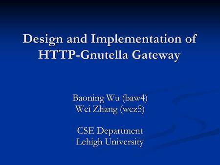 Design and Implementation of HTTP-Gnutella Gateway Baoning Wu (baw4) Wei Zhang (wez5) CSE Department Lehigh University.