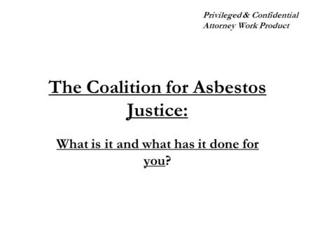 The Coalition for Asbestos Justice: What is it and what has it done for you? Privileged & Confidential Attorney Work Product.