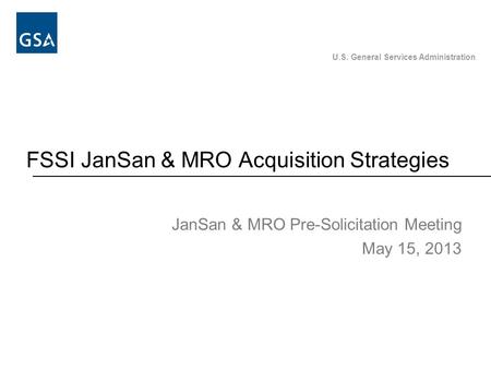 U.S. General Services Administration FSSI JanSan & MRO Acquisition Strategies JanSan & MRO Pre-Solicitation Meeting May 15, 2013.