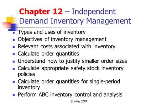 © Wiley 2007 Chapter 12 – Independent Demand Inventory Management Types and uses of inventory Objectives of inventory management Relevant costs associated.