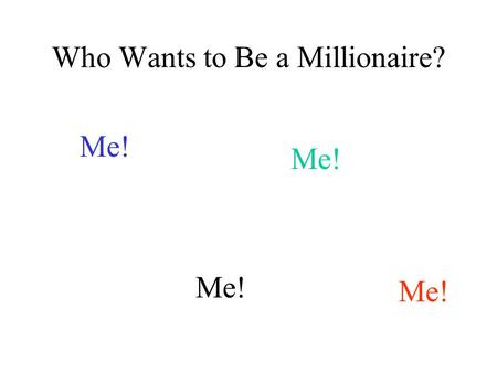 Who Wants to Be a Millionaire? Me! When in doubt… Ask a friend in the audience OR Narrow it to 50/50 OR Poll the entire audience.