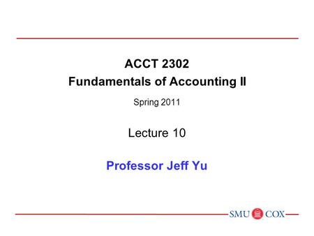 ACCT 2302 Fundamentals of Accounting II Spring 2011 Lecture 10 Professor Jeff Yu.
